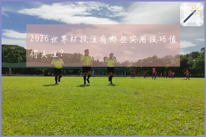 2026世界杯投注有哪些实用技巧值得关注？