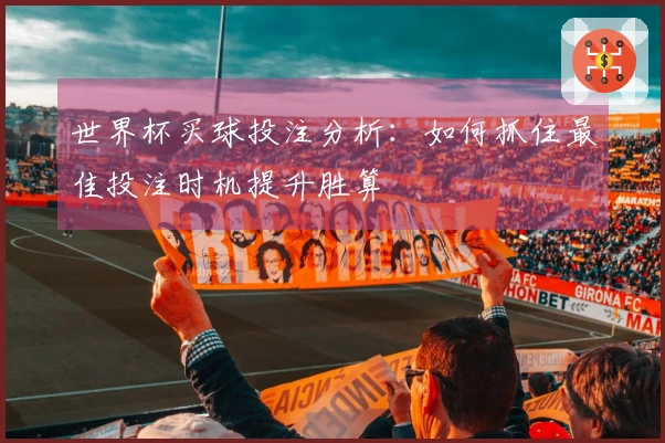 世界杯买球投注分析：如何抓住最佳投注时机提升胜算