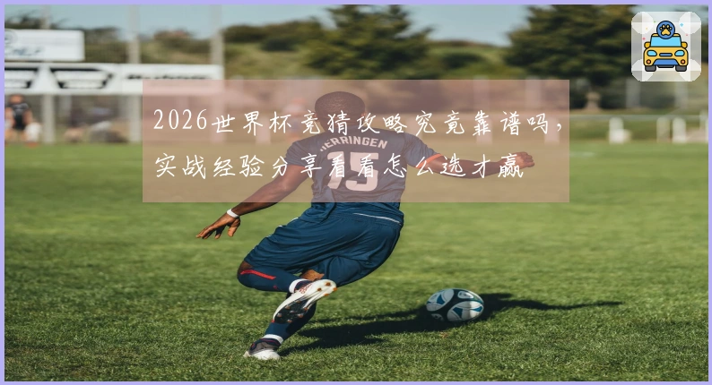 2026世界杯竞猜攻略究竟靠谱吗，实战经验分享看看怎么选才赢