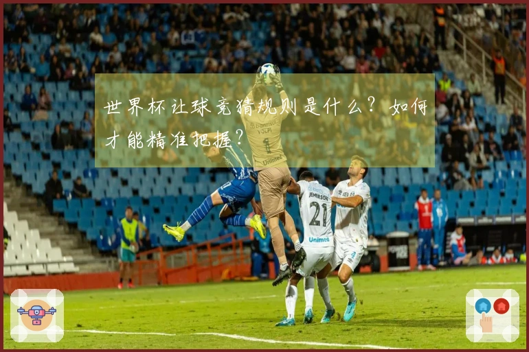 世界杯让球竞猜规则是什么？如何才能精准把握？