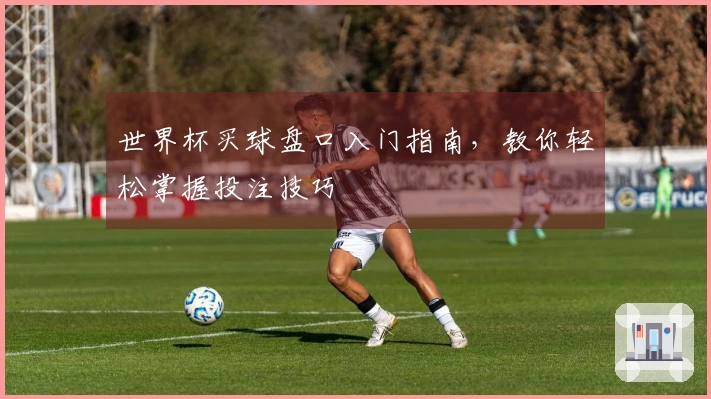 世界杯买球盘口入门指南，教你轻松掌握投注技巧