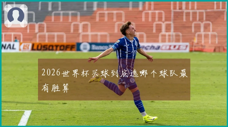 2026世界杯买球到底选哪个球队最有胜算