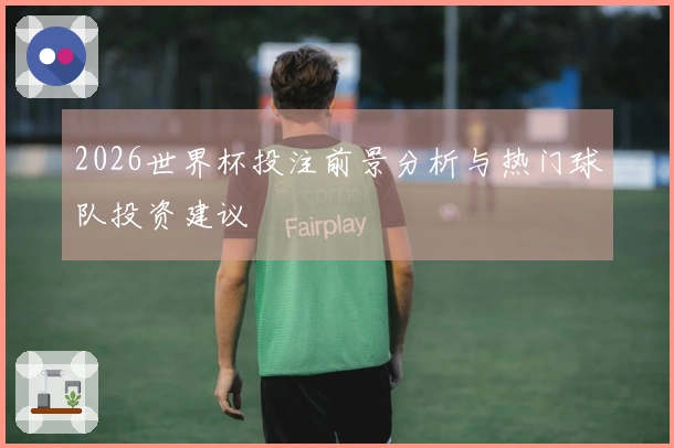 2026世界杯投注前景分析与热门球队投资建议