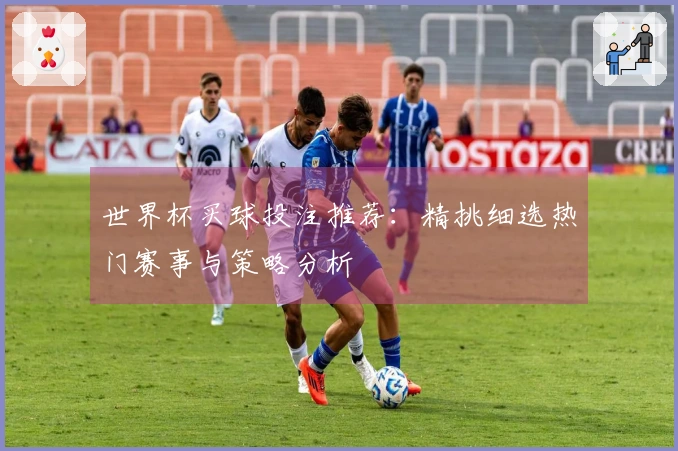 世界杯买球投注推荐：精挑细选热门赛事与策略分析