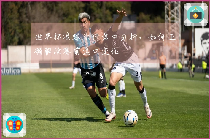 世界杯滚球竞猜盘口分析，如何正确解读赛前盘口变化