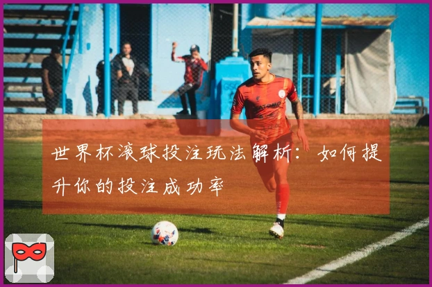 世界杯滚球投注玩法解析：如何提升你的投注成功率
