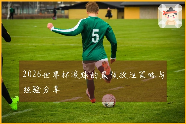 2026世界杯滚球的最佳投注策略与经验分享