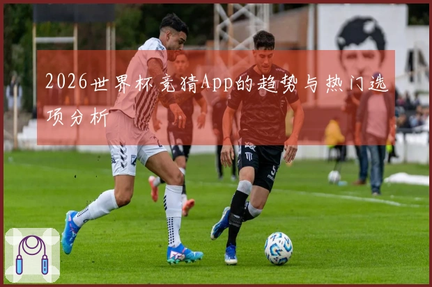2026世界杯竞猜App的趋势与热门选项分析