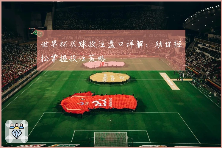 世界杯买球投注盘口详解，助你轻松掌握投注策略