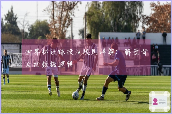 世界杯让球投注规则详解：解密背后的数据逻辑