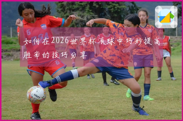 如何在2026世界杯滚球中巧妙提高胜率的技巧分享