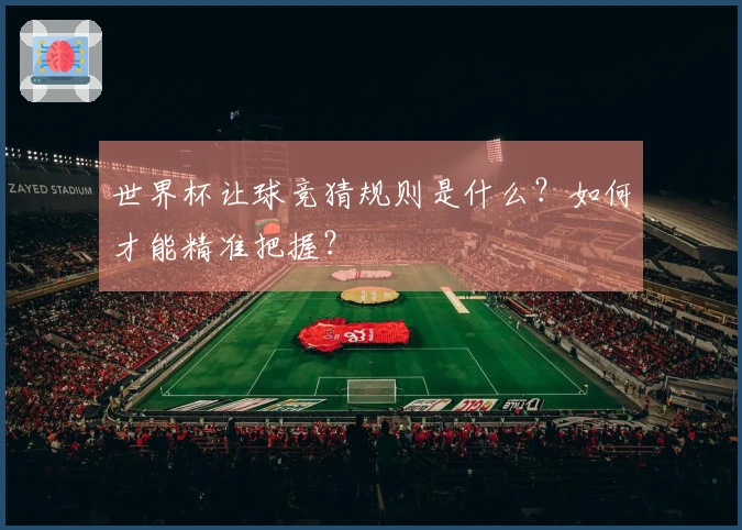 世界杯让球竞猜规则是什么？如何才能精准把握？