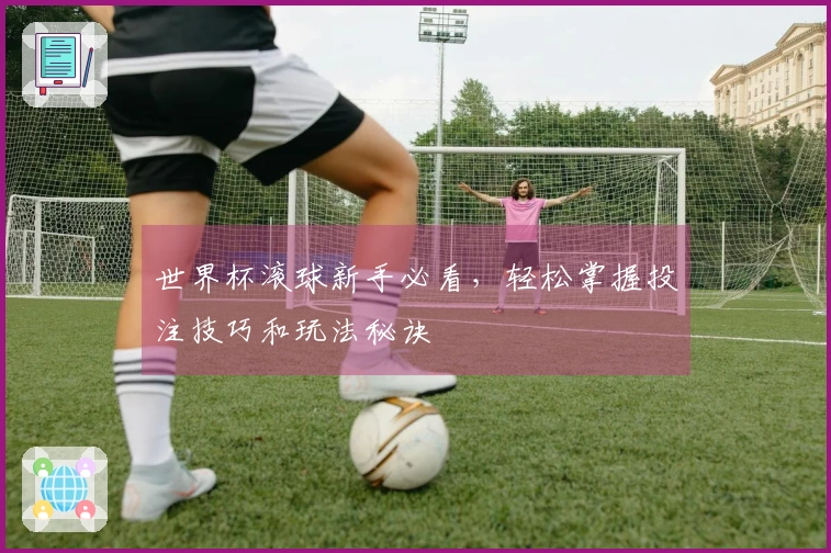 世界杯滚球新手必看,轻松掌握投注技巧和玩法秘诀