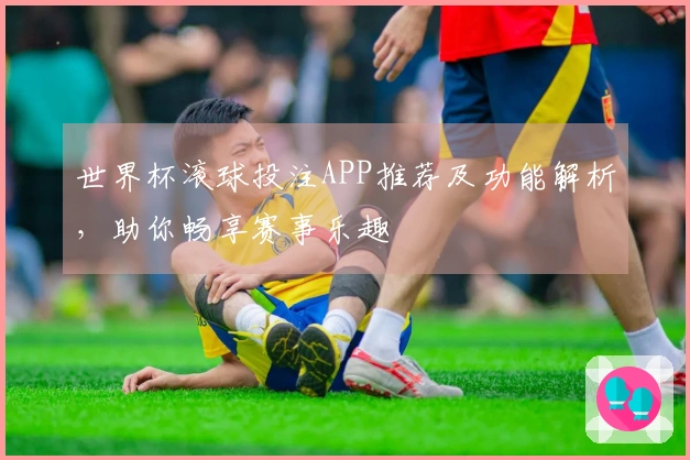 世界杯滚球投注APP推荐及功能解析，助你畅享赛事乐趣