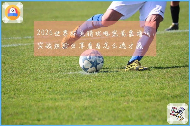 2026世界杯竞猜攻略究竟靠谱吗，实战经验分享看看怎么选才赢