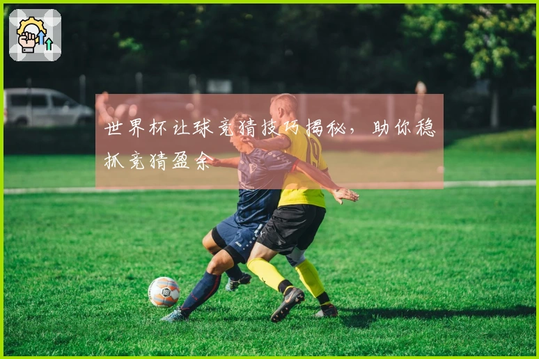 世界杯让球竞猜技巧揭秘，助你稳抓竞猜盈余